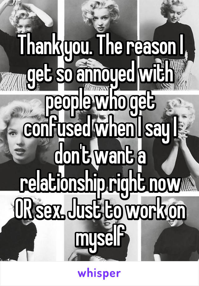 Thank you. The reason I get so annoyed with people who get confused when I say I don't want a relationship right now OR sex. Just to work on myself