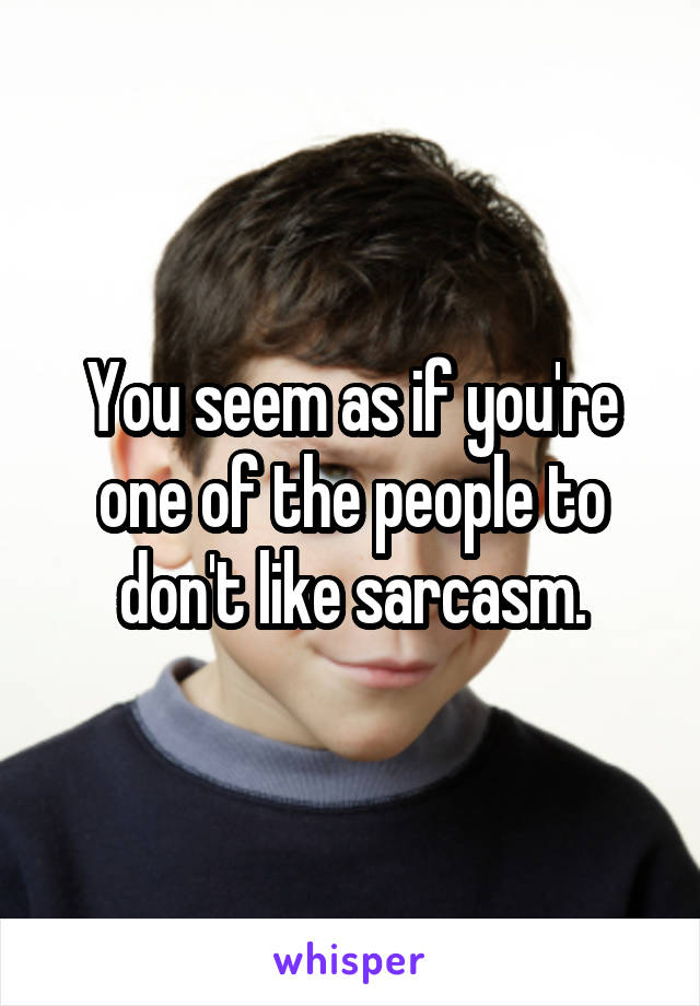 You seem as if you're one of the people to don't like sarcasm.