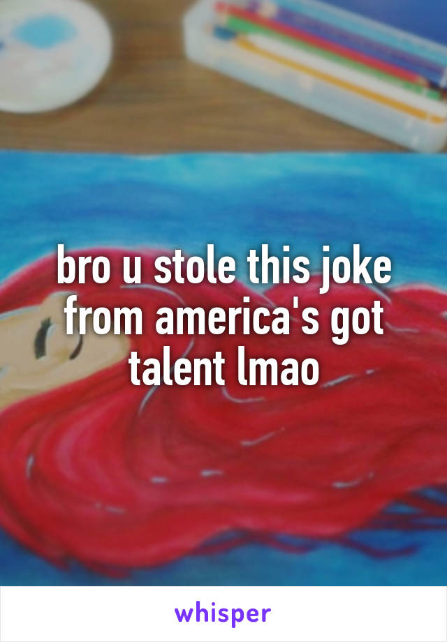 bro u stole this joke from america's got talent lmao