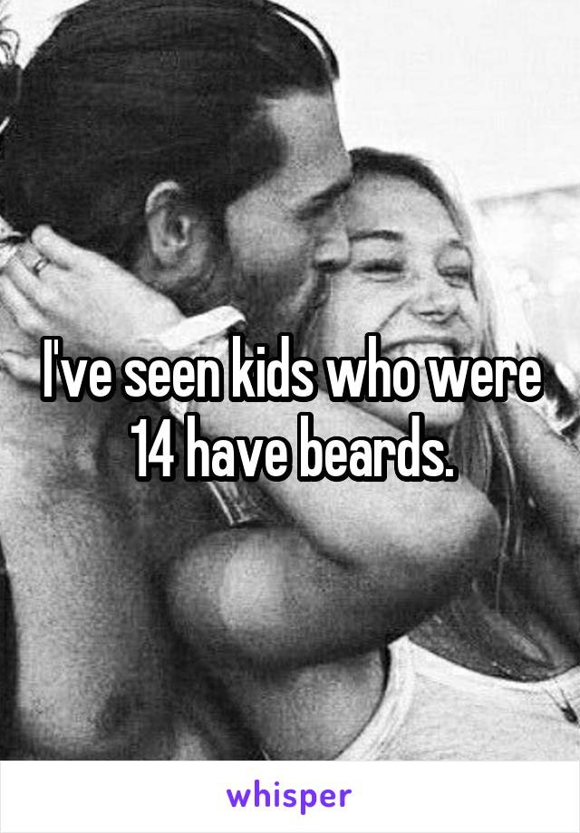 I've seen kids who were 14 have beards.