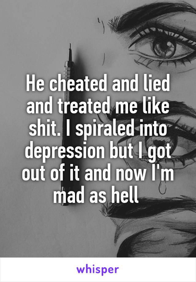 He cheated and lied and treated me like shit. I spiraled into depression but I got out of it and now I'm mad as hell 