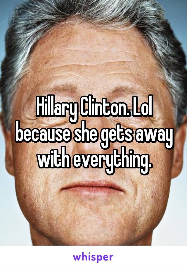 Hillary Clinton. Lol because she gets away with everything.