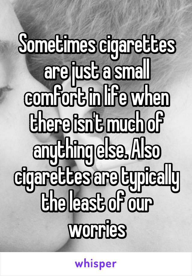 Sometimes cigarettes are just a small comfort in life when there isn't much of anything else. Also cigarettes are typically the least of our worries