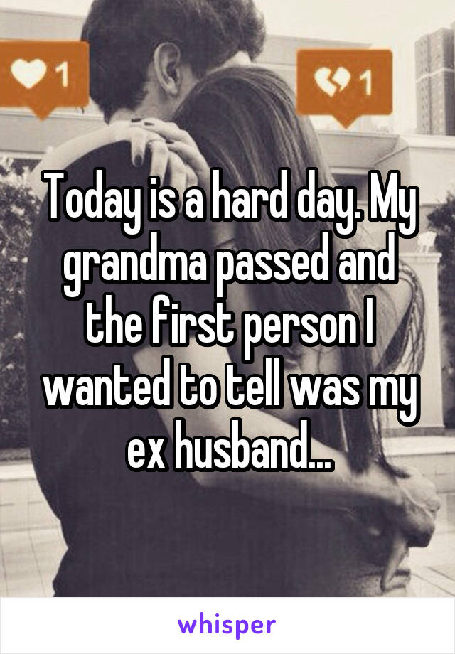 Today is a hard day. My grandma passed and the first person I wanted to tell was my ex husband...