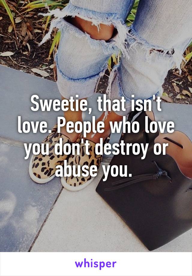 Sweetie, that isn't love. People who love you don't destroy or abuse you. 