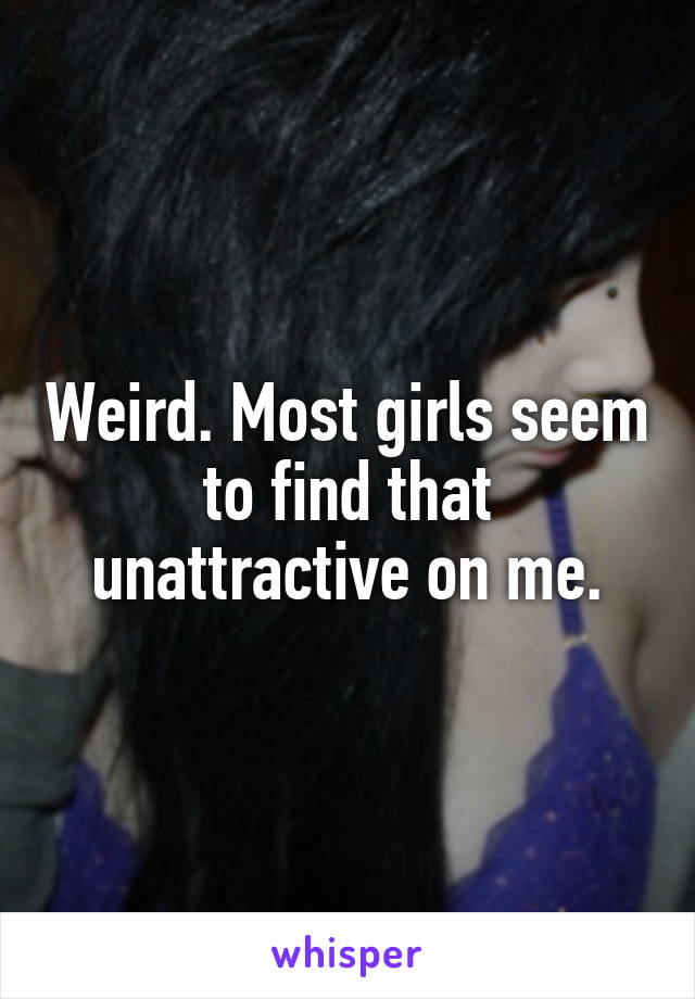 Weird. Most girls seem to find that unattractive on me.