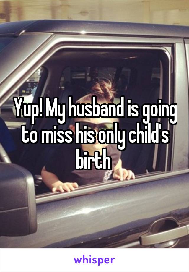 Yup! My husband is going to miss his only child's birth 