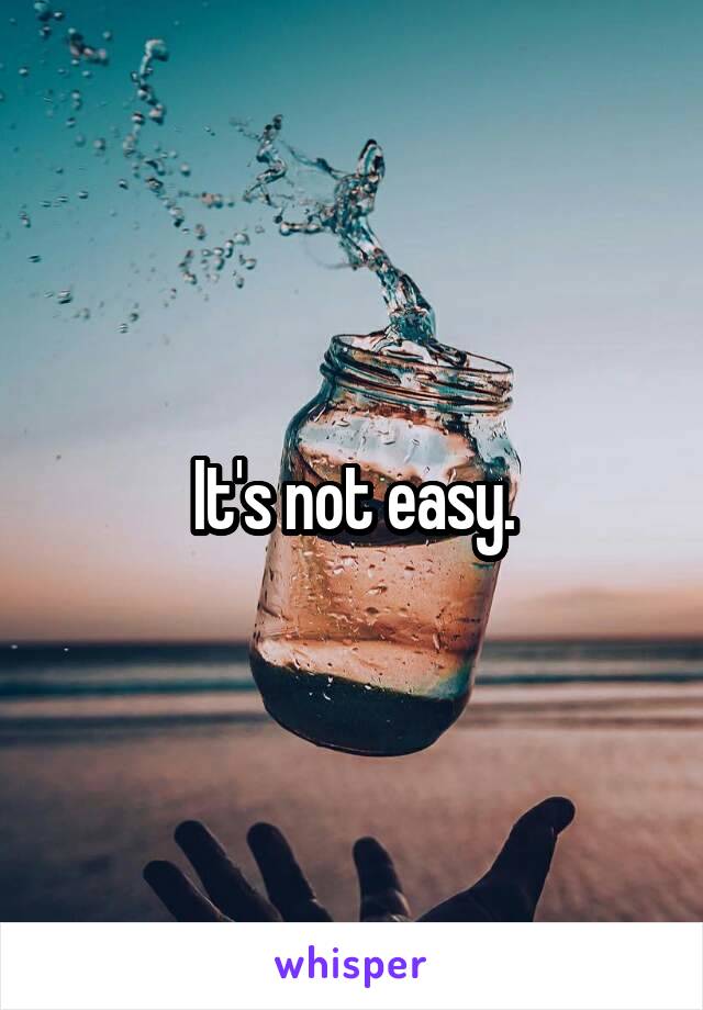 It's not easy.