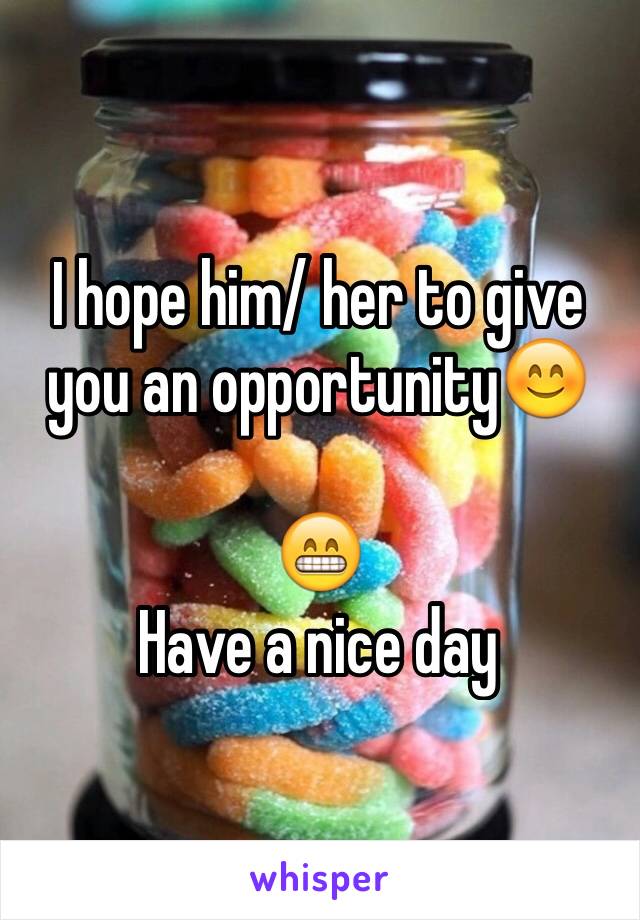 I hope him/ her to give you an opportunity😊

😁 
Have a nice day 