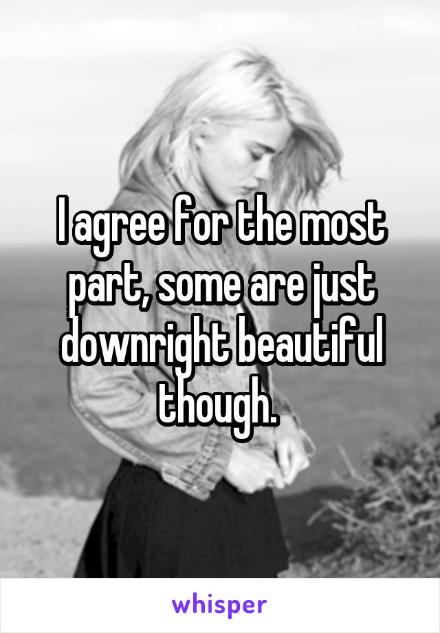 I agree for the most part, some are just downright beautiful though. 