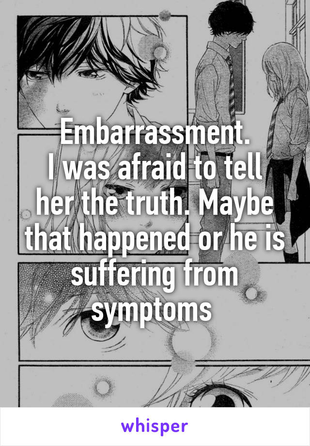 Embarrassment.
I was afraid to tell her the truth. Maybe that happened or he is suffering from symptoms 