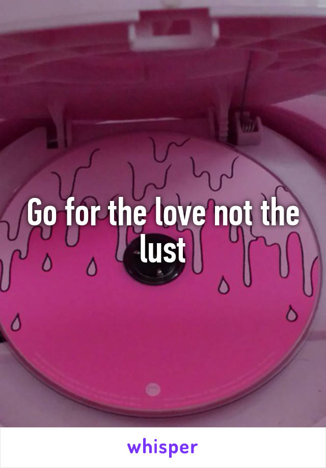 Go for the love not the lust