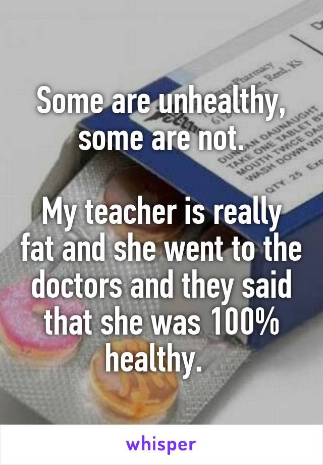 Some are unhealthy, some are not.

My teacher is really fat and she went to the doctors and they said that she was 100% healthy.  