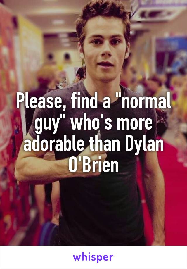 Please, find a "normal guy" who's more adorable than Dylan O'Brien