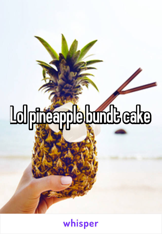 Lol pineapple bundt cake 