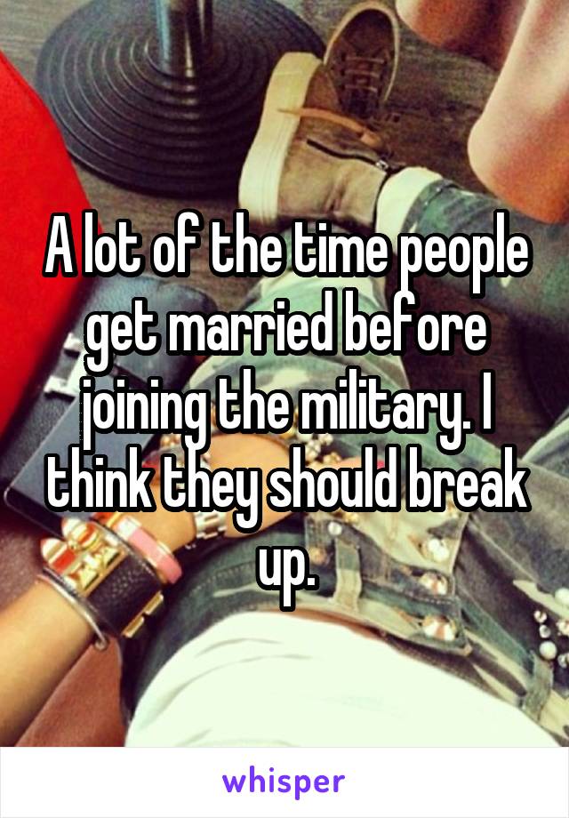 A lot of the time people get married before joining the military. I think they should break up.