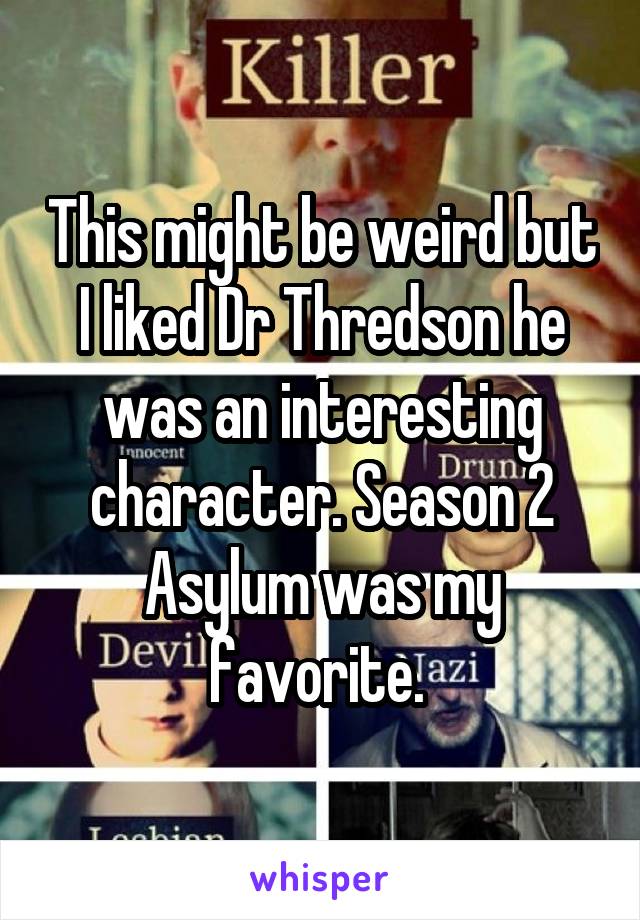 This might be weird but I liked Dr Thredson he was an interesting character. Season 2 Asylum was my favorite. 