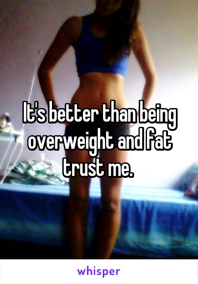 It's better than being overweight and fat trust me. 