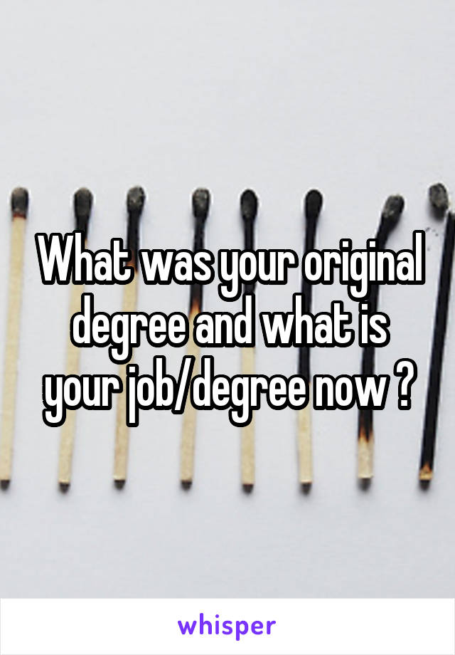 What was your original degree and what is your job/degree now ?