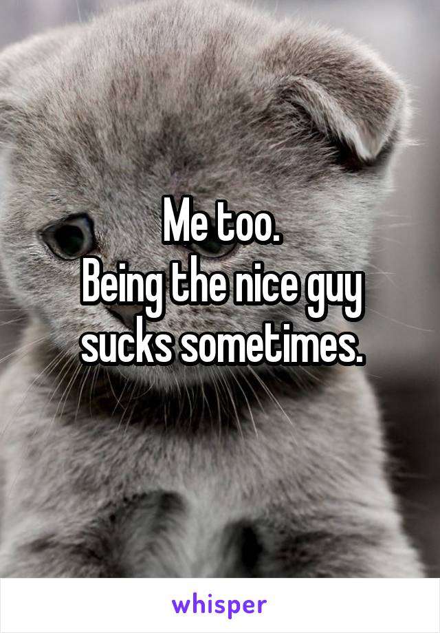 Me too.
Being the nice guy sucks sometimes.
