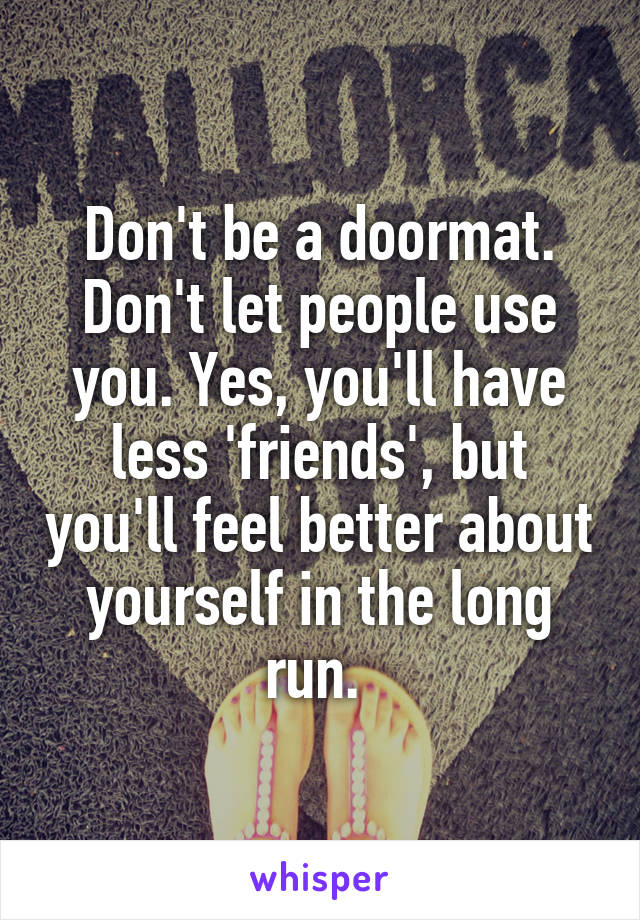 Don't be a doormat. Don't let people use you. Yes, you'll have less 'friends', but you'll feel better about yourself in the long run. 