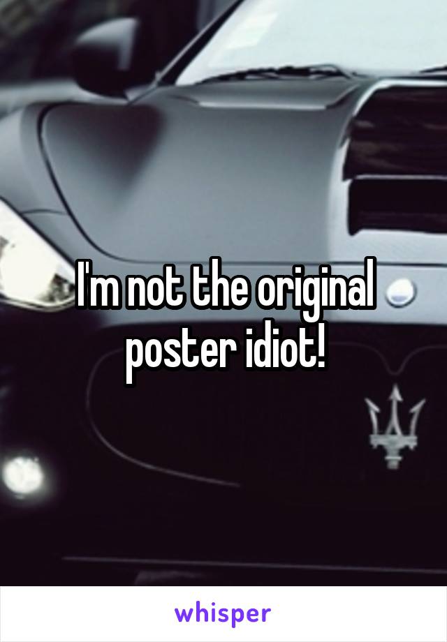I'm not the original poster idiot!