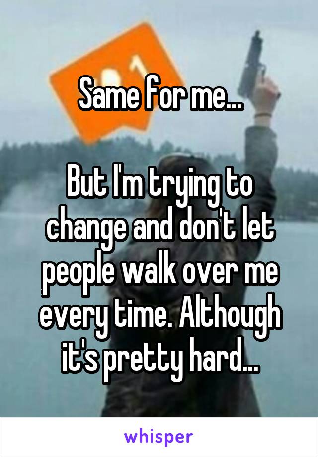 Same for me...

But I'm trying to change and don't let people walk over me every time. Although it's pretty hard...