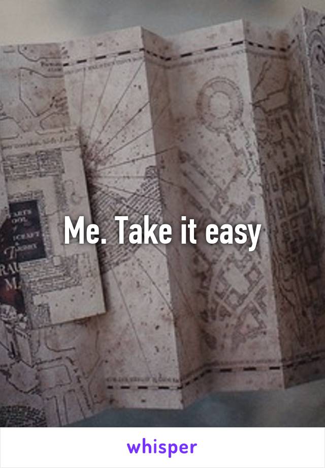 Me. Take it easy