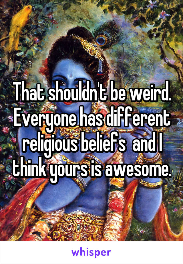 That shouldn't be weird. Everyone has different religious beliefs  and I think yours is awesome.
