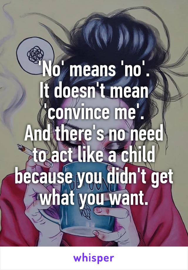 'No' means 'no'.
It doesn't mean 'convince me'.
And there's no need to act like a child because you didn't get what you want.