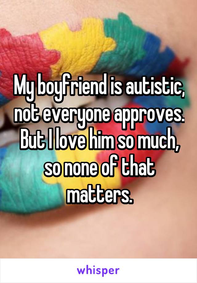 My boyfriend is autistic, not everyone approves. But I love him so much, so none of that matters.