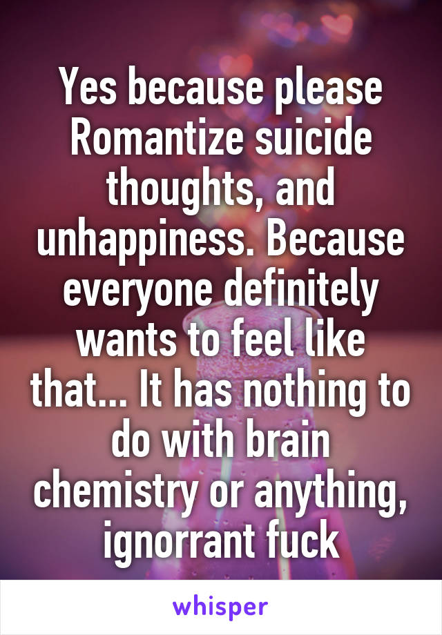 Yes because please Romantize suicide thoughts, and unhappiness. Because everyone definitely wants to feel like that... It has nothing to do with brain chemistry or anything, ignorrant fuck