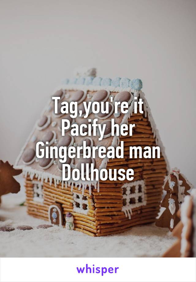 Tag,you're it
Pacify her
Gingerbread man
Dollhouse