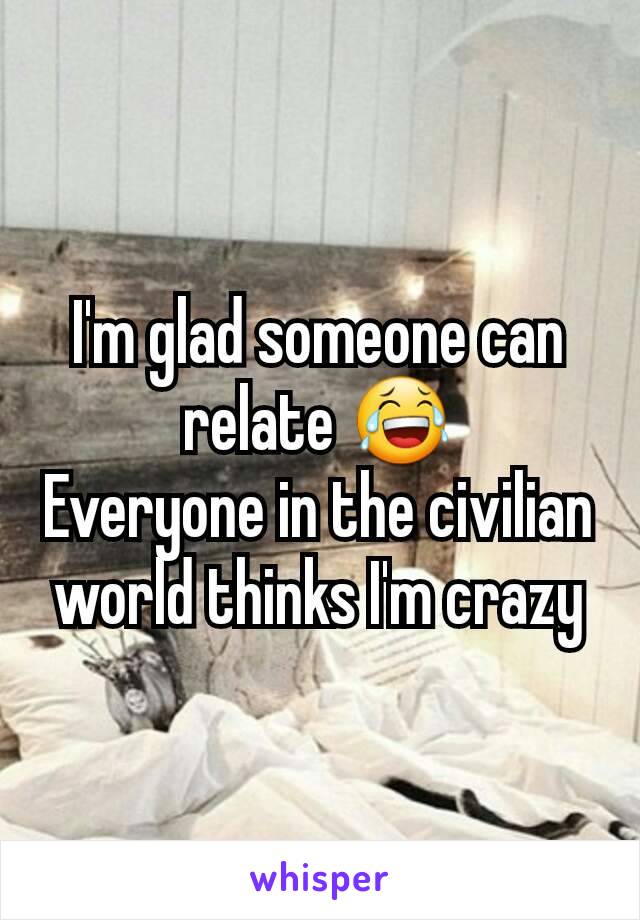 I'm glad someone can relate 😂
Everyone in the civilian world thinks I'm crazy