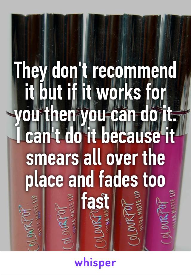 They don't recommend it but if it works for you then you can do it. I can't do it because it smears all over the place and fades too fast