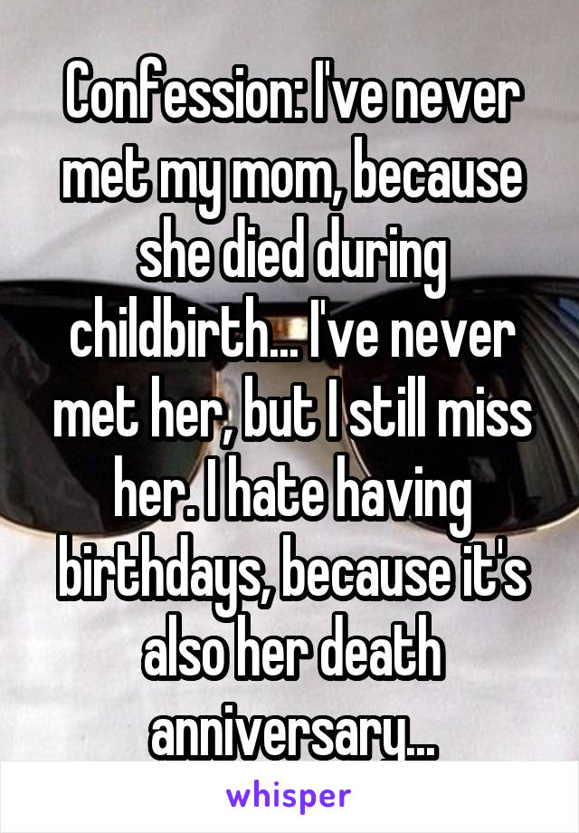 Confession: I've never met my mom, because she died during childbirth... I've never met her, but I still miss her. I hate having birthdays, because it's also her death anniversary...
