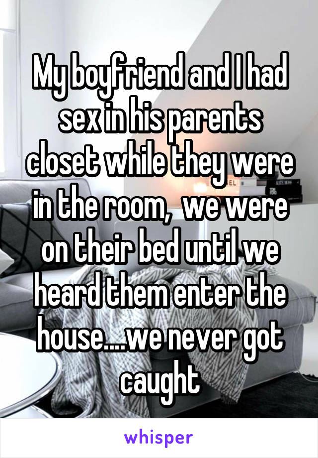 My boyfriend and I had sex in his parents closet while they were in the room,  we were on their bed until we heard them enter the house....we never got caught
