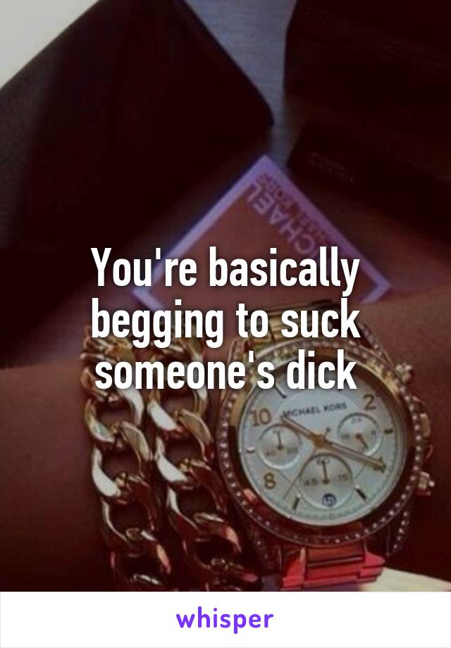 You're basically begging to suck someone's dick