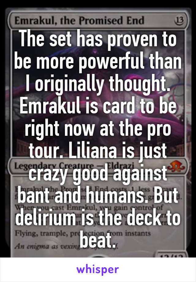 The set has proven to be more powerful than I originally thought. Emrakul is card to be right now at the pro tour. Liliana is just crazy good against bant and humans. But delirium is the deck to beat.