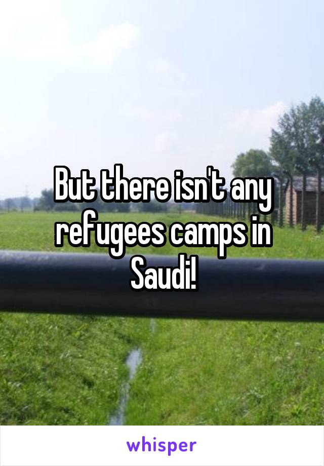 But there isn't any refugees camps in Saudi!