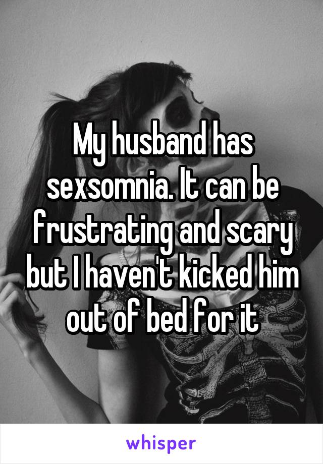My husband has sexsomnia. It can be frustrating and scary but I haven't kicked him out of bed for it