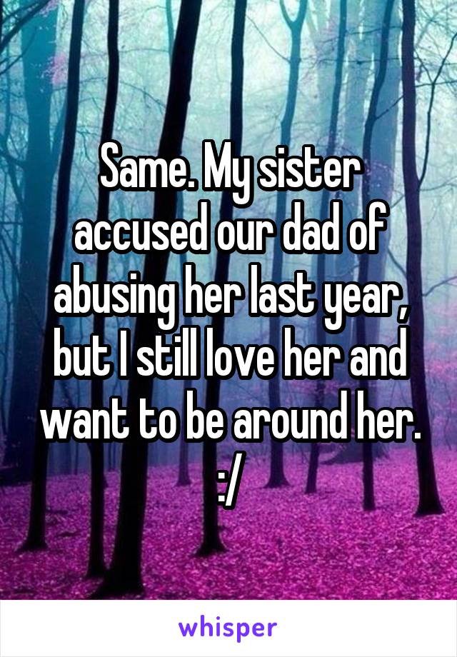 Same. My sister accused our dad of abusing her last year, but I still love her and want to be around her. :/