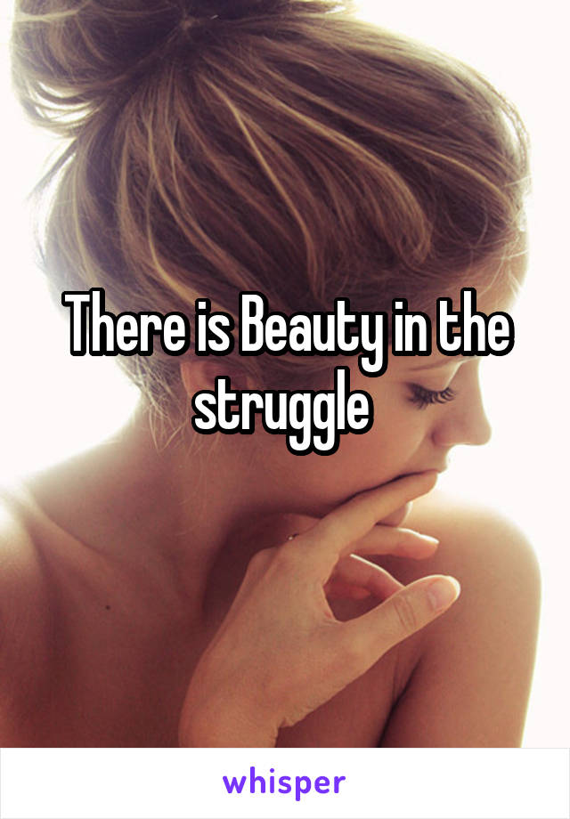 There is Beauty in the struggle 
