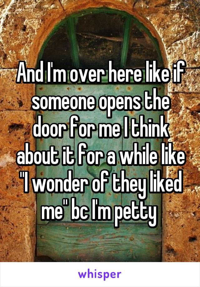 And I'm over here like if someone opens the door for me I think about it for a while like "I wonder of they liked me" bc I'm petty 