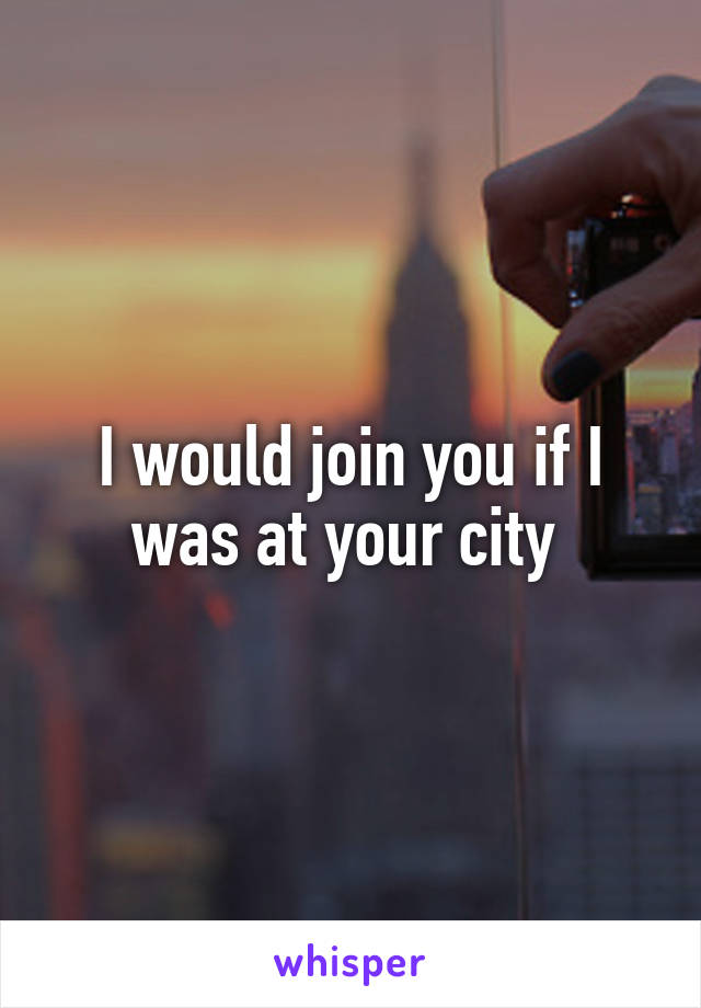 I would join you if I was at your city 