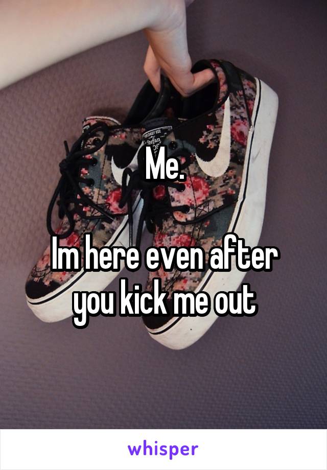 Me.

Im here even after you kick me out