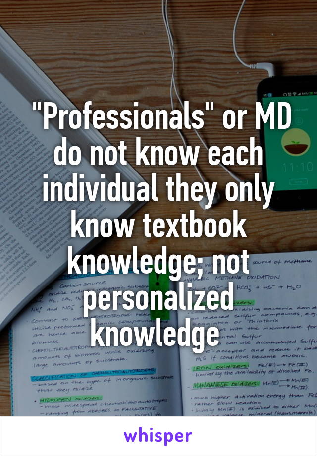 "Professionals" or MD do not know each individual they only know textbook knowledge; not personalized knowledge 