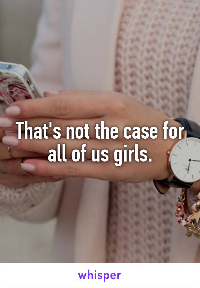 That's not the case for all of us girls.