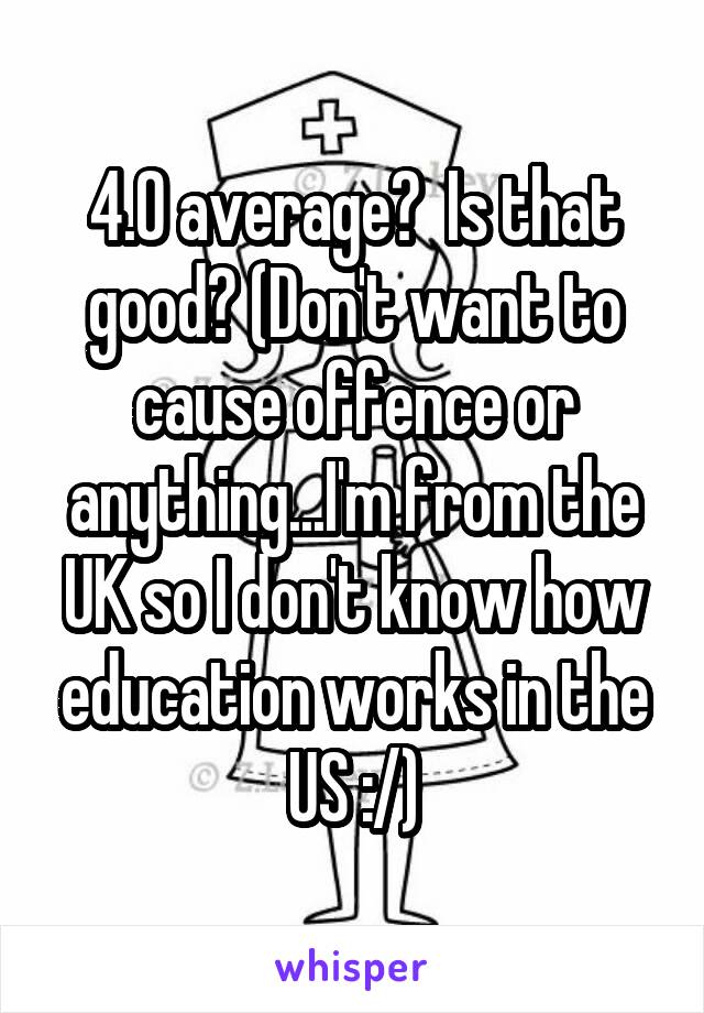 4.0 average?  Is that good? (Don't want to cause offence or anything...I'm from the UK so I don't know how education works in the US :/)