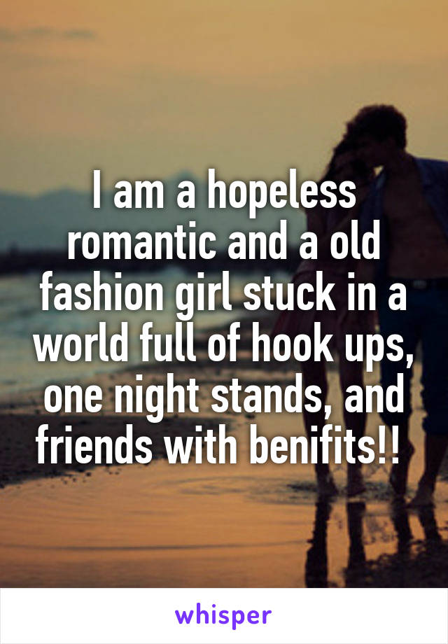 I am a hopeless romantic and a old fashion girl stuck in a world full of hook ups, one night stands, and friends with benifits!! 